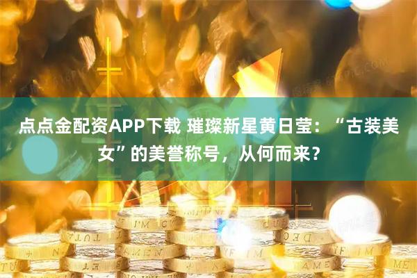 点点金配资APP下载 璀璨新星黄日莹：“古装美女”的美誉称号，从何而来？
