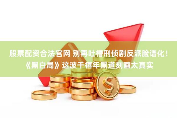 股票配资合法官网 别再吐槽刑侦剧反派脸谱化！《黑白局》这波千禧年黑道刻画太真实