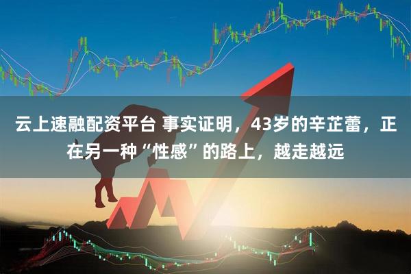 云上速融配资平台 事实证明，43岁的辛芷蕾，正在另一种“性感”的路上，越走越远