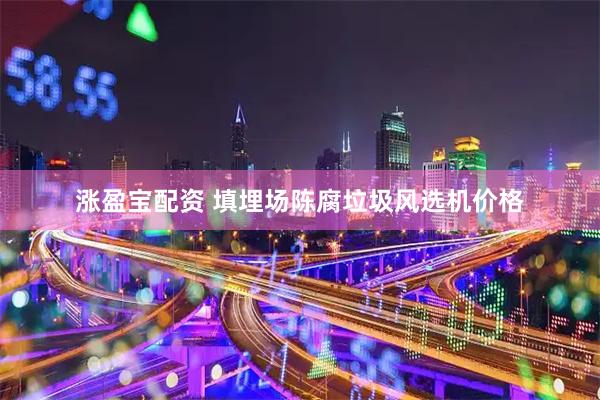 涨盈宝配资 填埋场陈腐垃圾风选机价格