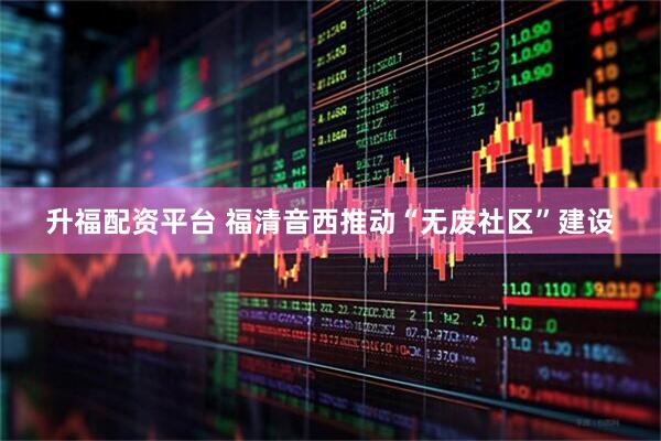 升福配资平台 福清音西推动“无废社区”建设