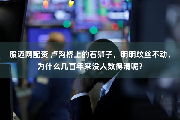 股迈网配资 卢沟桥上的石狮子，明明纹丝不动，为什么几百年来没人数得清呢？