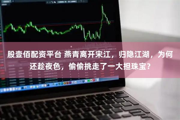 股壹佰配资平台 燕青离开宋江，归隐江湖，为何还趁夜色，偷偷挑走了一大担珠宝？