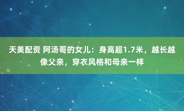 天美配资 阿汤哥的女儿：身高超1.7米，越长越像父亲，穿衣风格和母亲一样