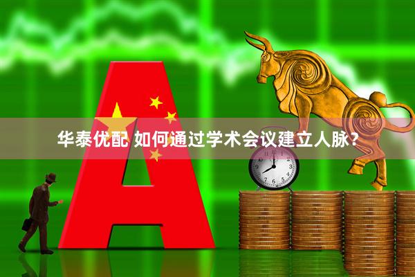 华泰优配 如何通过学术会议建立人脉？