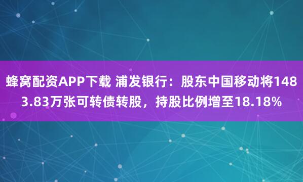 蜂窝配资APP下载 浦发银行：股东中国移动将1483.83万张可转债转股，持股比例增至18.18%