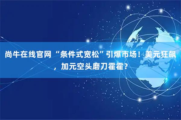 尚牛在线官网 “条件式宽松”引爆市场！美元狂飙，加元空头磨刀霍霍？