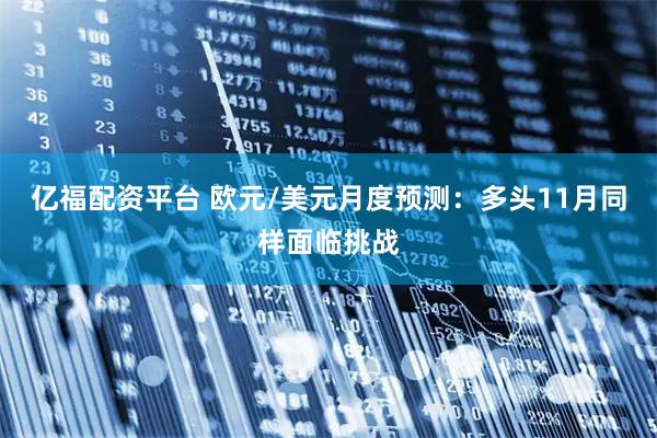 亿福配资平台 欧元/美元月度预测：多头11月同样面临挑战