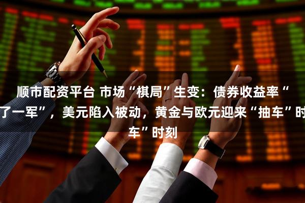 顺市配资平台 市场“棋局”生变：债券收益率“将了一军”，美元陷入被动，黄金与欧元迎来“抽车”时刻