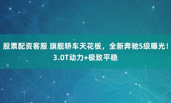 股票配资客服 旗舰轿车天花板，全新奔驰S级曝光！3.0T动力+极致平稳