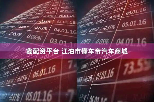 鑫配资平台 江油市懂车帝汽车商城