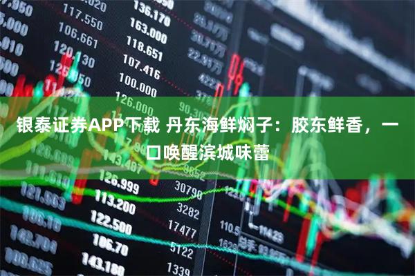 银泰证券APP下载 丹东海鲜焖子：胶东鲜香，一口唤醒滨城味蕾