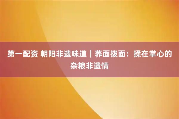 第一配资 朝阳非遗味道｜荞面拨面：揉在掌心的杂粮非遗情