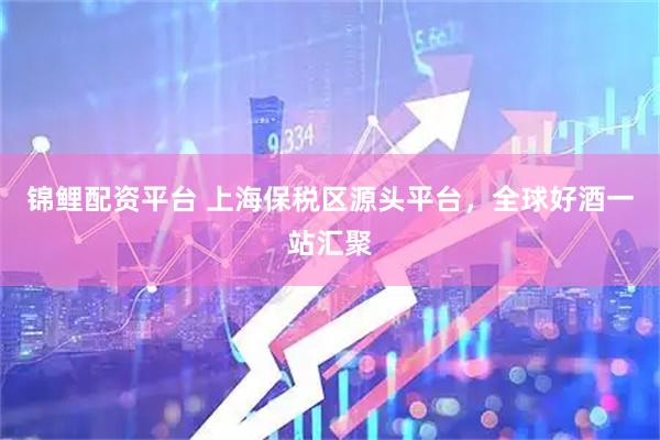 锦鲤配资平台 上海保税区源头平台，全球好酒一站汇聚