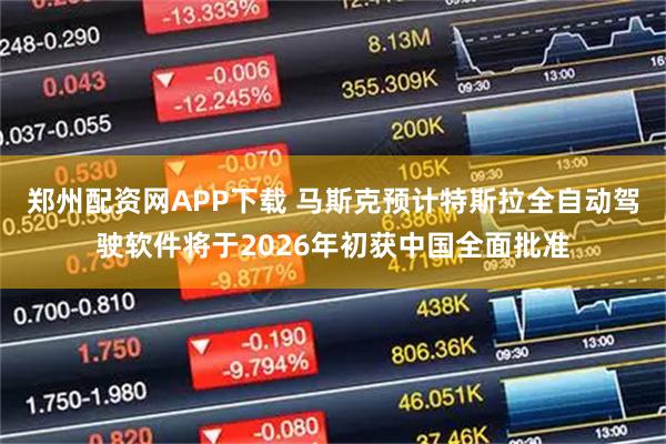 郑州配资网APP下载 马斯克预计特斯拉全自动驾驶软件将于2026年初获中国全面批准