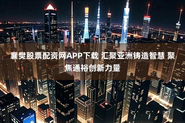 襄樊股票配资网APP下载 汇聚亚洲铸造智慧 聚焦通裕创新力量