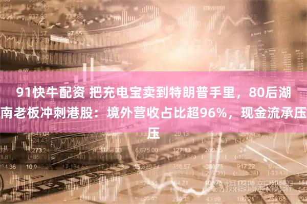 91快牛配资 把充电宝卖到特朗普手里，80后湖南老板冲刺港股：境外营收占比超96%，现金流承压