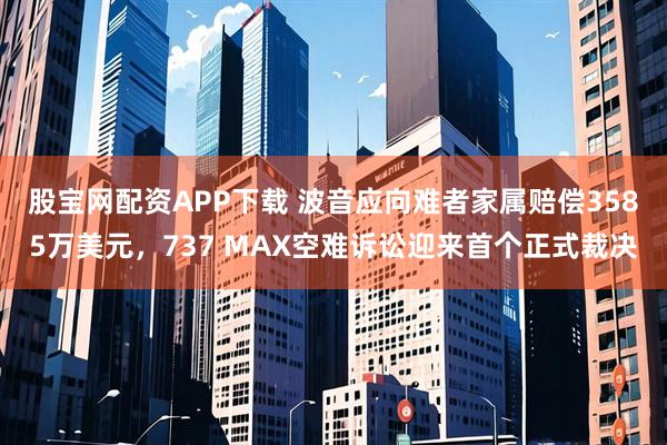 股宝网配资APP下载 波音应向难者家属赔偿3585万美元，737 MAX空难诉讼迎来首个正式裁决