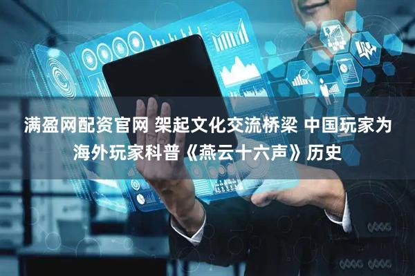 满盈网配资官网 架起文化交流桥梁 中国玩家为海外玩家科普《燕云十六声》历史