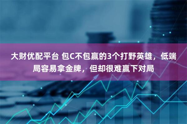 大财优配平台 包C不包赢的3个打野英雄，低端局容易拿金牌，但却很难赢下对局