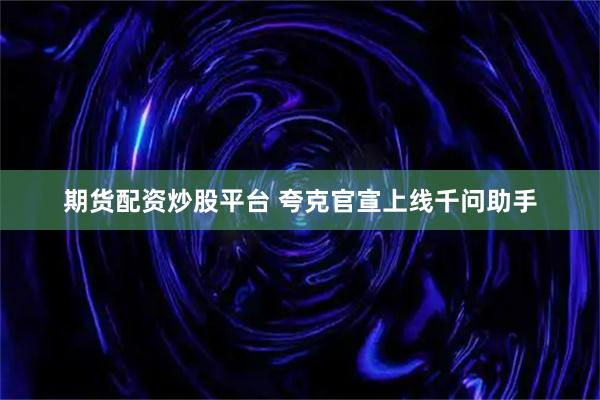 期货配资炒股平台 夸克官宣上线千问助手