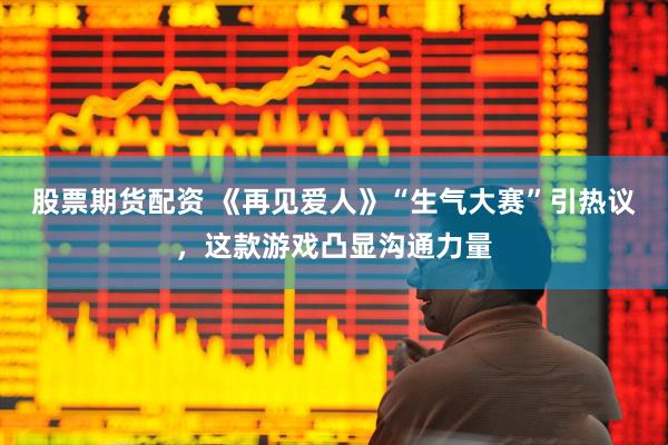 股票期货配资 《再见爱人》“生气大赛”引热议，这款游戏凸显沟通力量
