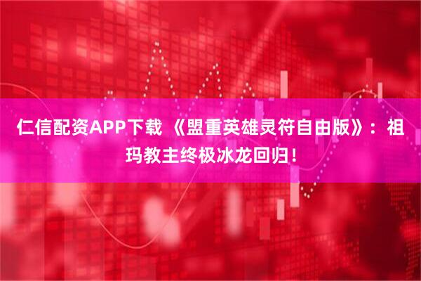 仁信配资APP下载 《盟重英雄灵符自由版》：祖玛教主终极冰龙回归！