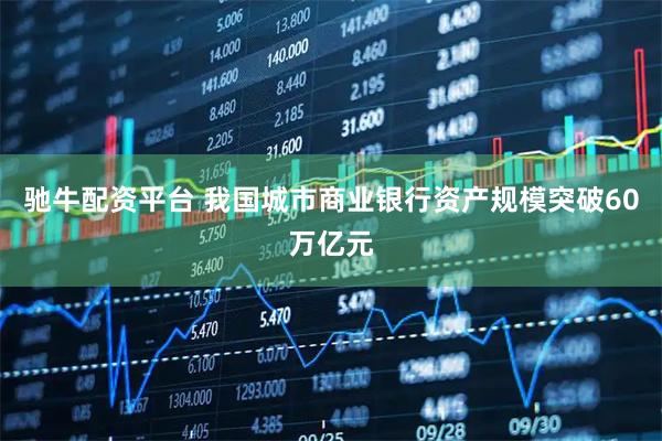 驰牛配资平台 我国城市商业银行资产规模突破60万亿元