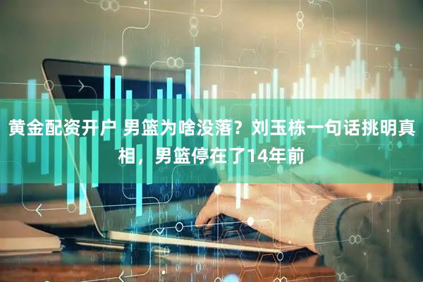 黄金配资开户 男篮为啥没落？刘玉栋一句话挑明真相，男篮停在了14年前