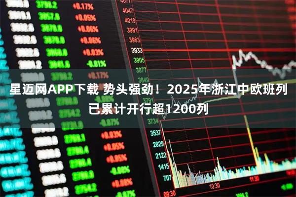 星迈网APP下载 势头强劲！2025年浙江中欧班列已累计开行超1200列