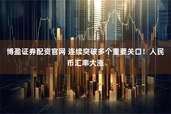 博盈证券配资官网 连续突破多个重要关口！人民币汇率大涨