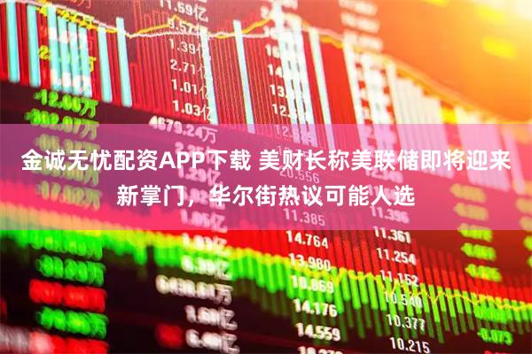 金诚无忧配资APP下载 美财长称美联储即将迎来新掌门，华尔街热议可能人选