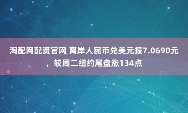淘配网配资官网 离岸人民币兑美元报7.0690元，较周二纽约尾盘涨134点