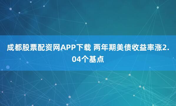 成都股票配资网APP下载 两年期美债收益率涨2.04个基点