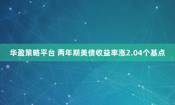 华盈策略平台 两年期美债收益率涨2.04个基点