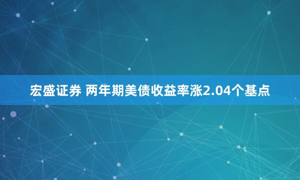 宏盛证券 两年期美债收益率涨2.04个基点
