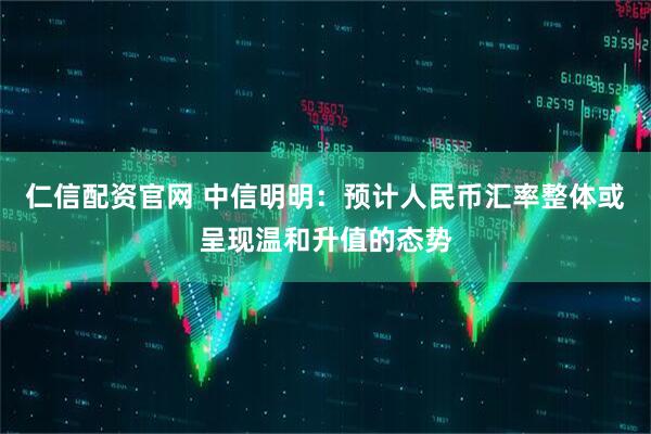 仁信配资官网 中信明明：预计人民币汇率整体或呈现温和升值的态势
