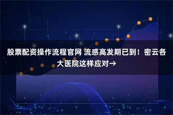 股票配资操作流程官网 流感高发期已到！密云各大医院这样应对→