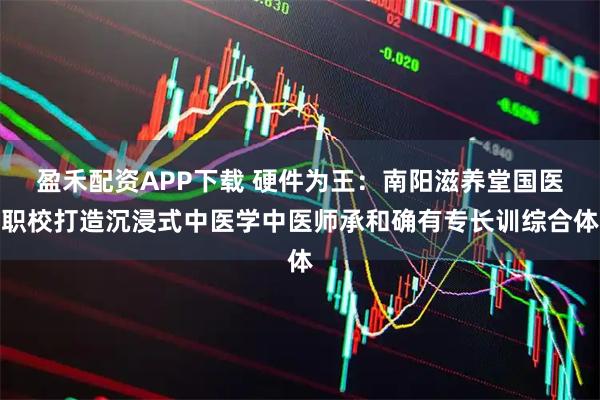 盈禾配资APP下载 硬件为王：南阳滋养堂国医职校打造沉浸式中医学中医师承和确有专长训综合体