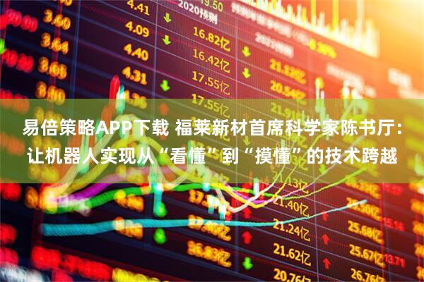 易倍策略APP下载 福莱新材首席科学家陈书厅：让机器人实现从“看懂”到“摸懂”的技术跨越