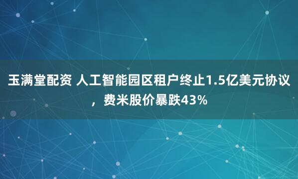 玉满堂配资 人工智能园区租户终止1.5亿美元协议，费米股价暴跌43%