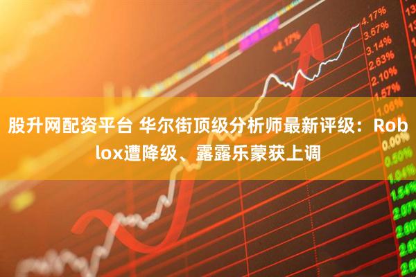 股升网配资平台 华尔街顶级分析师最新评级：Roblox遭降级、露露乐蒙获上调