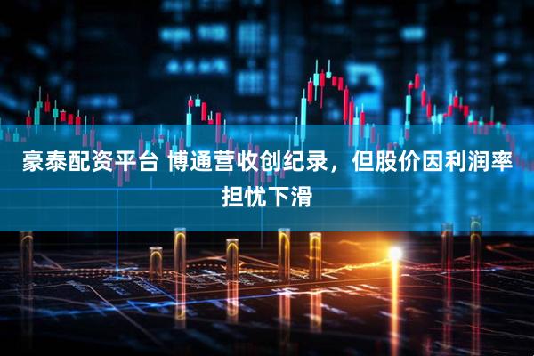 豪泰配资平台 博通营收创纪录，但股价因利润率担忧下滑