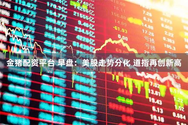 金猪配资平台 早盘：美股走势分化 道指再创新高