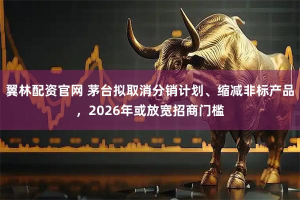 翼林配资官网 茅台拟取消分销计划、缩减非标产品，2026年或放宽招商门槛