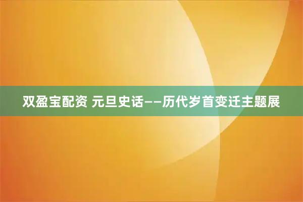 双盈宝配资 元旦史话——历代岁首变迁主题展