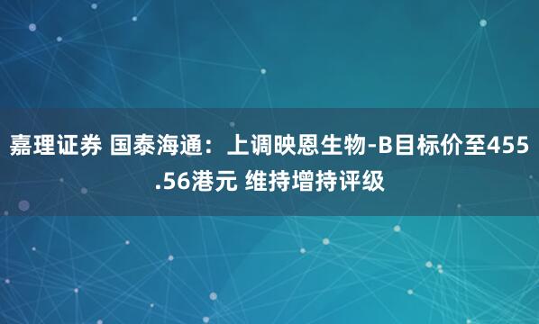 嘉理证券 国泰海通：上调映恩生物-B目标价至455.56港元 维持增持评级