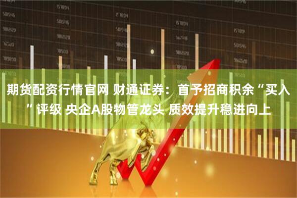 期货配资行情官网 财通证券：首予招商积余“买入”评级 央企A股物管龙头 质效提升稳进向上