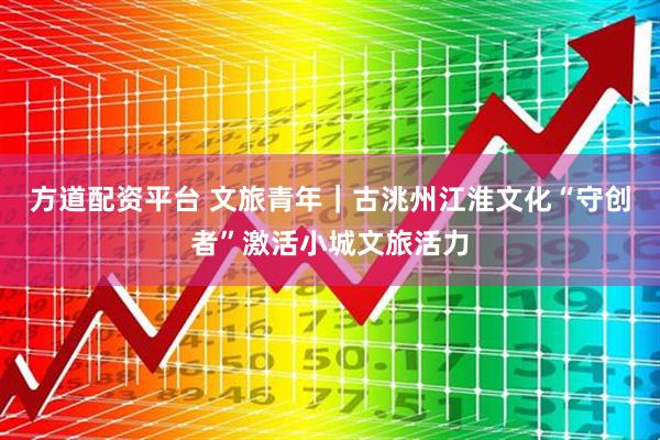 方道配资平台 文旅青年｜古洮州江淮文化“守创者”激活小城文旅活力