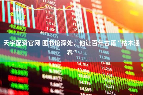 天宇配资官网 图书馆深处，他让百年古籍“枯木逢春”